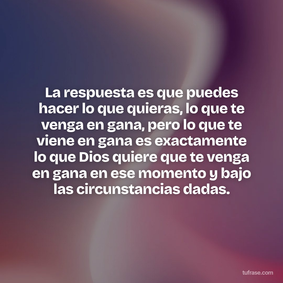 La respuesta es que puedes hacer lo que quieras, lo que te venga en gana, pero lo que te viene en gana es exactamente lo que Dios quiere que te venga en gana en ese momento y bajo las circunstancias dadas.