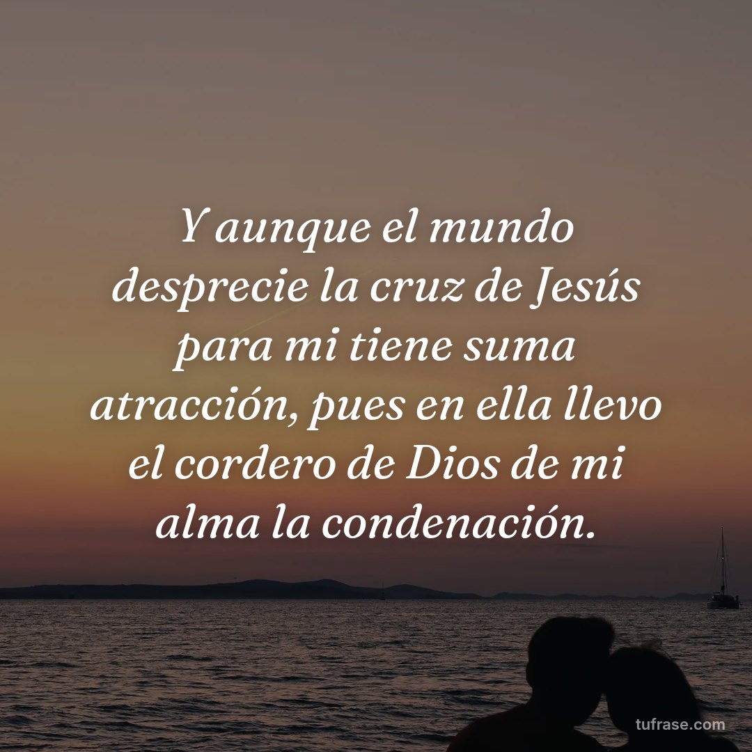 Y aunque el mundo desprecie la cruz de Jesús para mi tiene suma atracción, pues en ella llevo el cordero de Dios de mi alma la condenación.