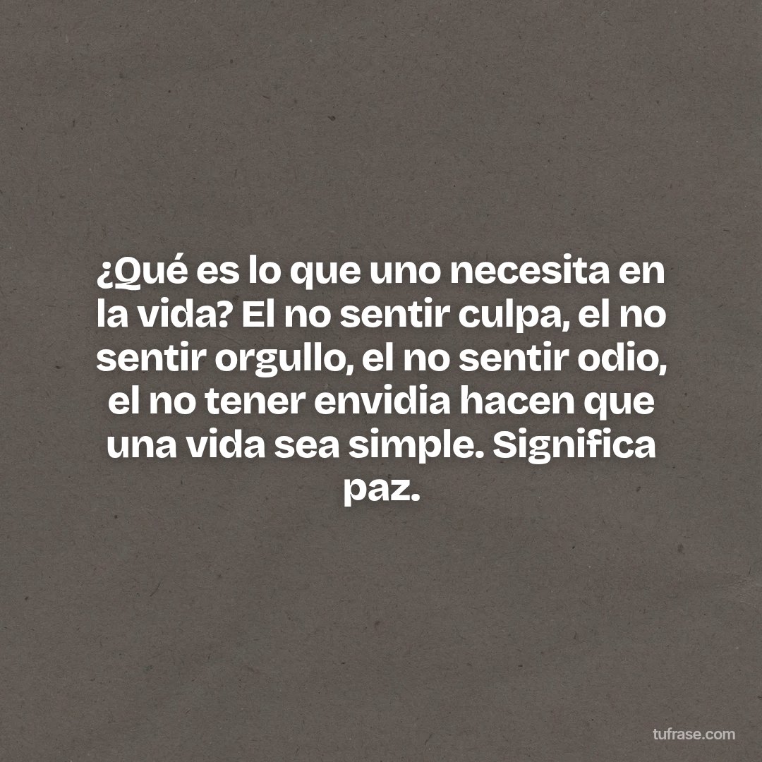 ¿Qué es lo que uno necesita en la vida? El no sentir culpa, el no sentir orgullo, el no sentir odio, el no tener envidia hacen que una vida sea simple. Significa paz.