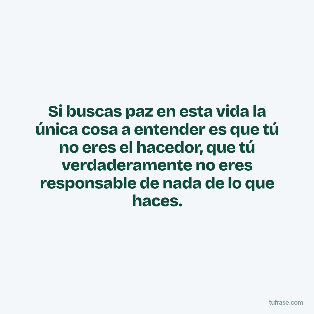 Si buscas paz en esta vida la única cosa a entender es que tú no eres el hacedor, que tú verdaderamente no eres responsable de nada de lo que haces.