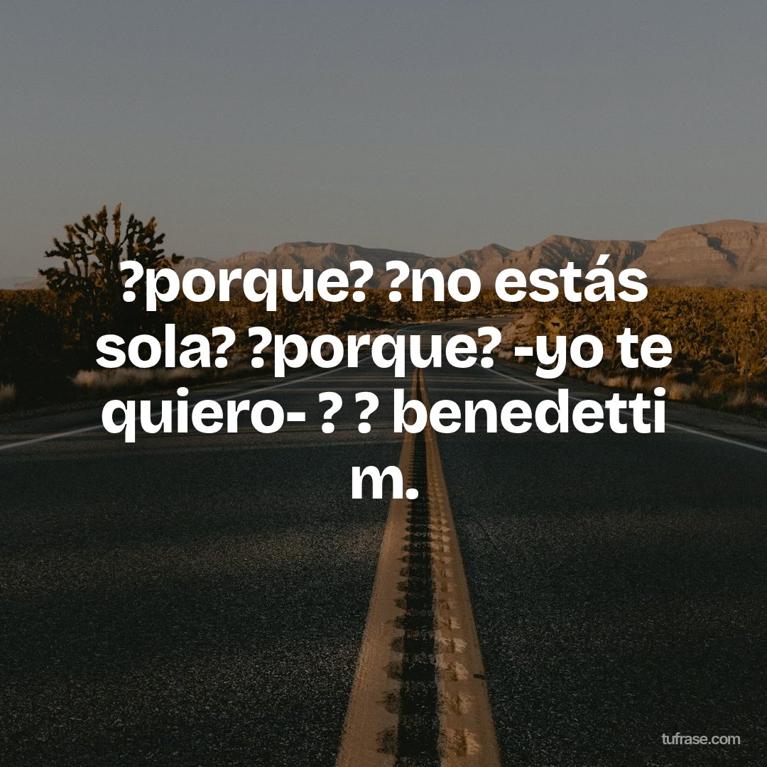 ?porque? ?no estás sola? ?porque? -yo te quiero- ? ? benedetti m.