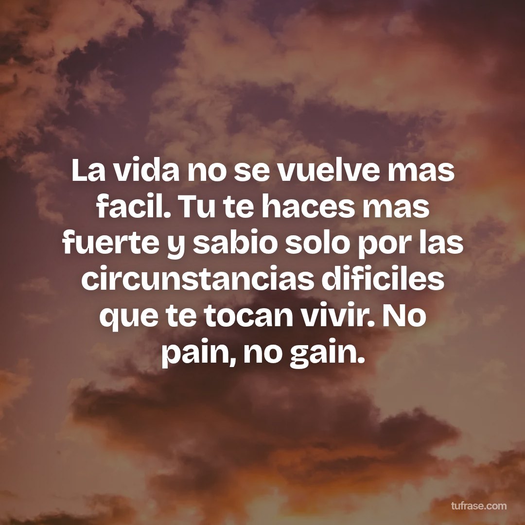 La vida no se vuelve mas facil. Tu te haces mas fuerte y sabio solo por las circunstancias dificiles que te tocan vivir. No pain, no gain.