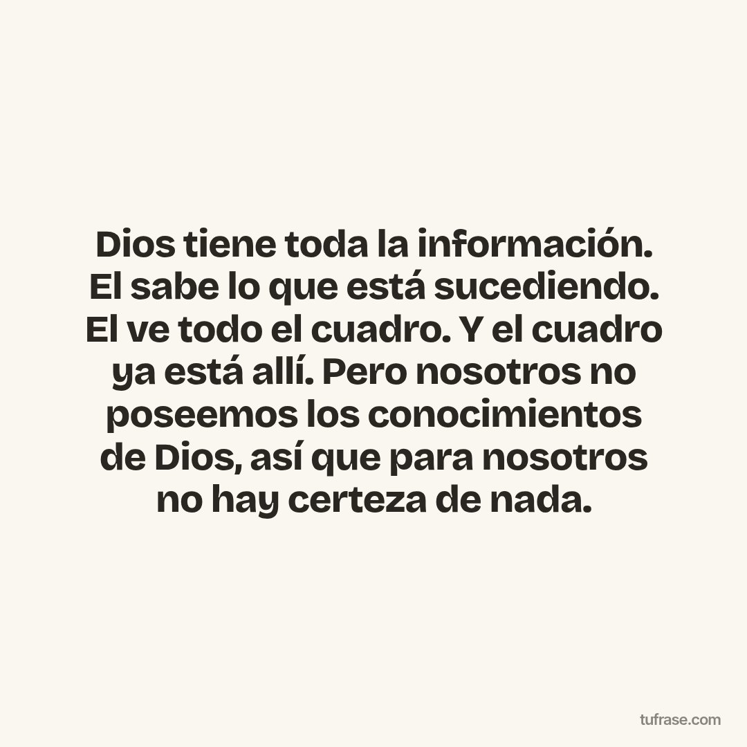 Dios tiene toda la información. El sabe lo que está sucediendo. El ve todo el cuadro. Y el cuadro ya está allí. Pero nosotros no poseemos los conocimientos de Dios, así que para nosotros no hay certeza de nada.