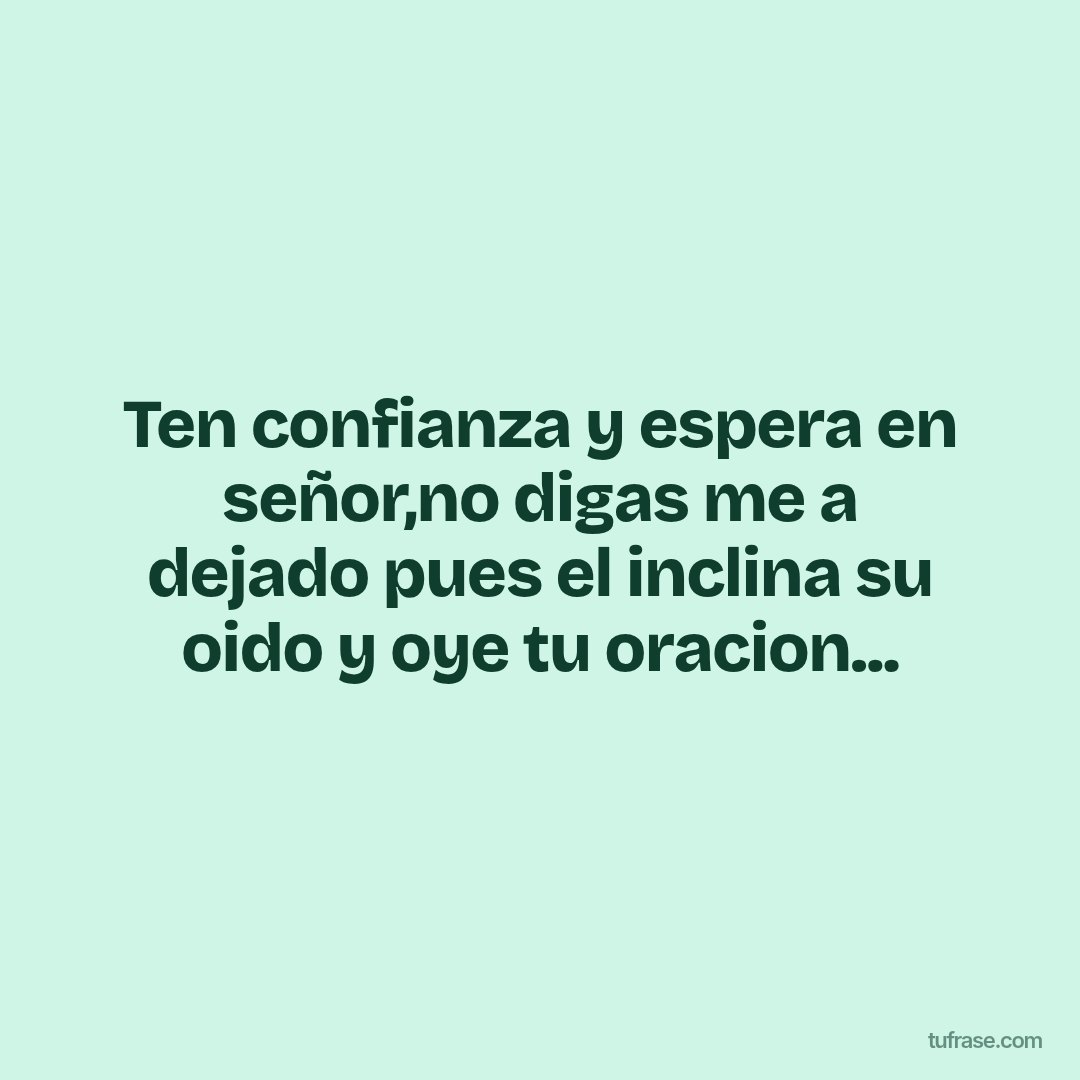 Ten confianza y espera en señor,no digas me a dejado pues el inclina su oido y oye tu oracion...