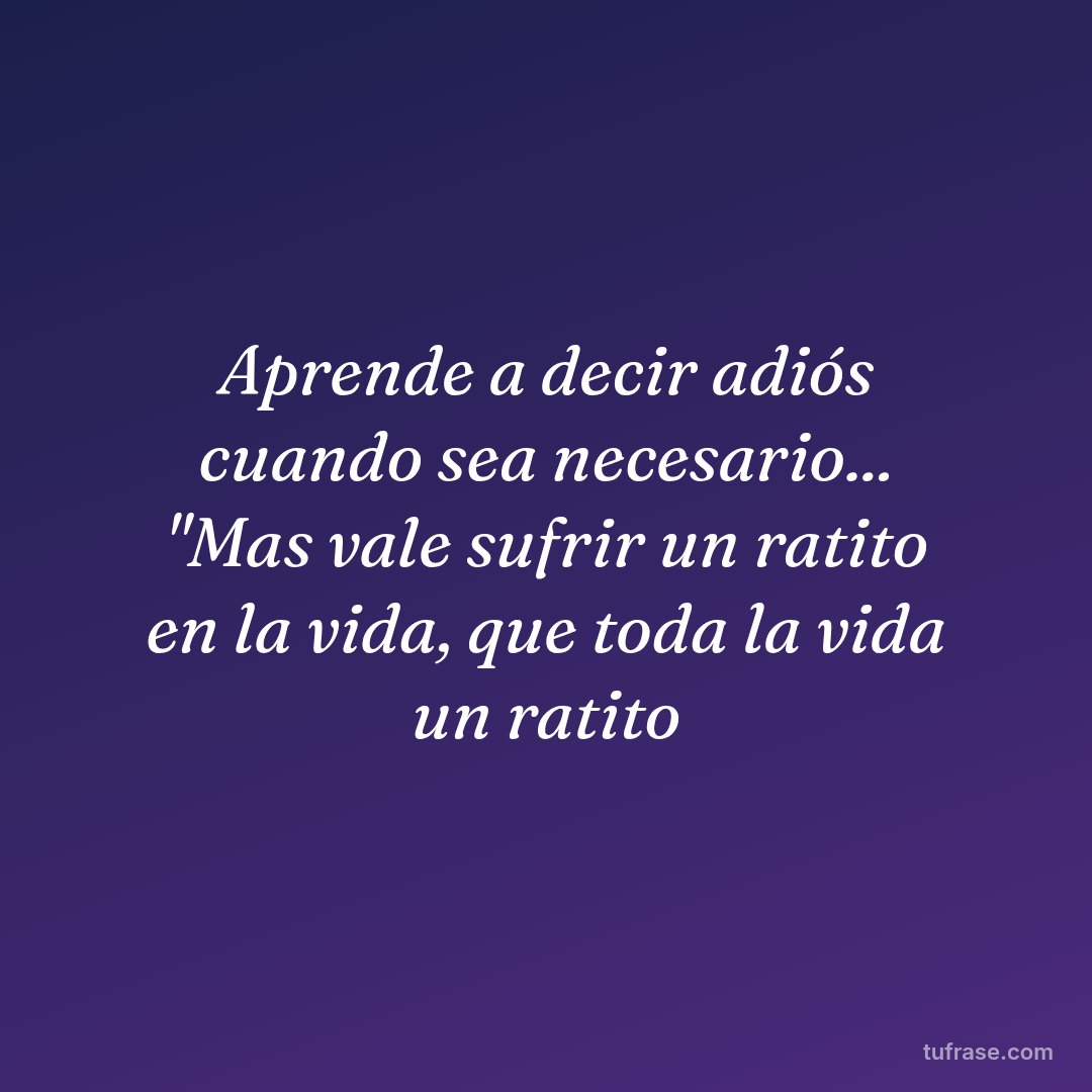 Aprende a decir adiós cuando sea necesario... "Mas vale sufrir un ratito en la vida, que toda la vida un ratito