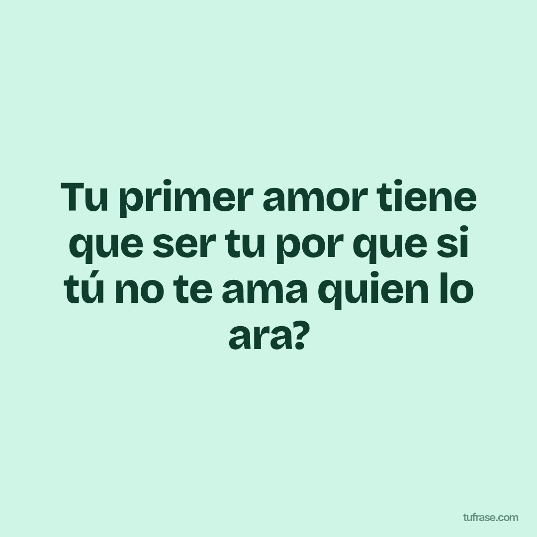 Tu primer amor tiene que ser tu por que si tú no te ama quien lo ara?