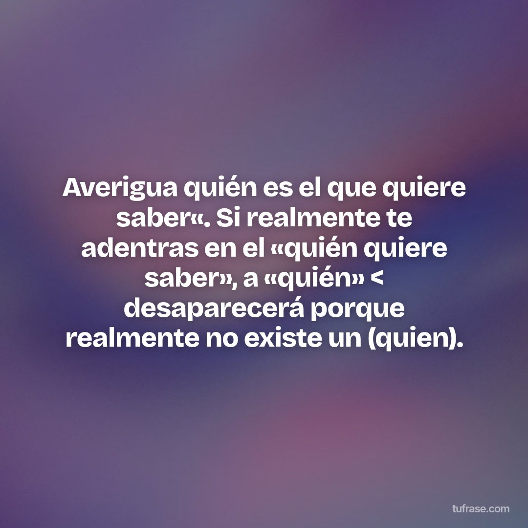 Averigua quién es el que quiere saber«. Si realmente te adentras en el «quién quiere saber», a «quién» < desaparecerá porque realmente no existe un (quien).