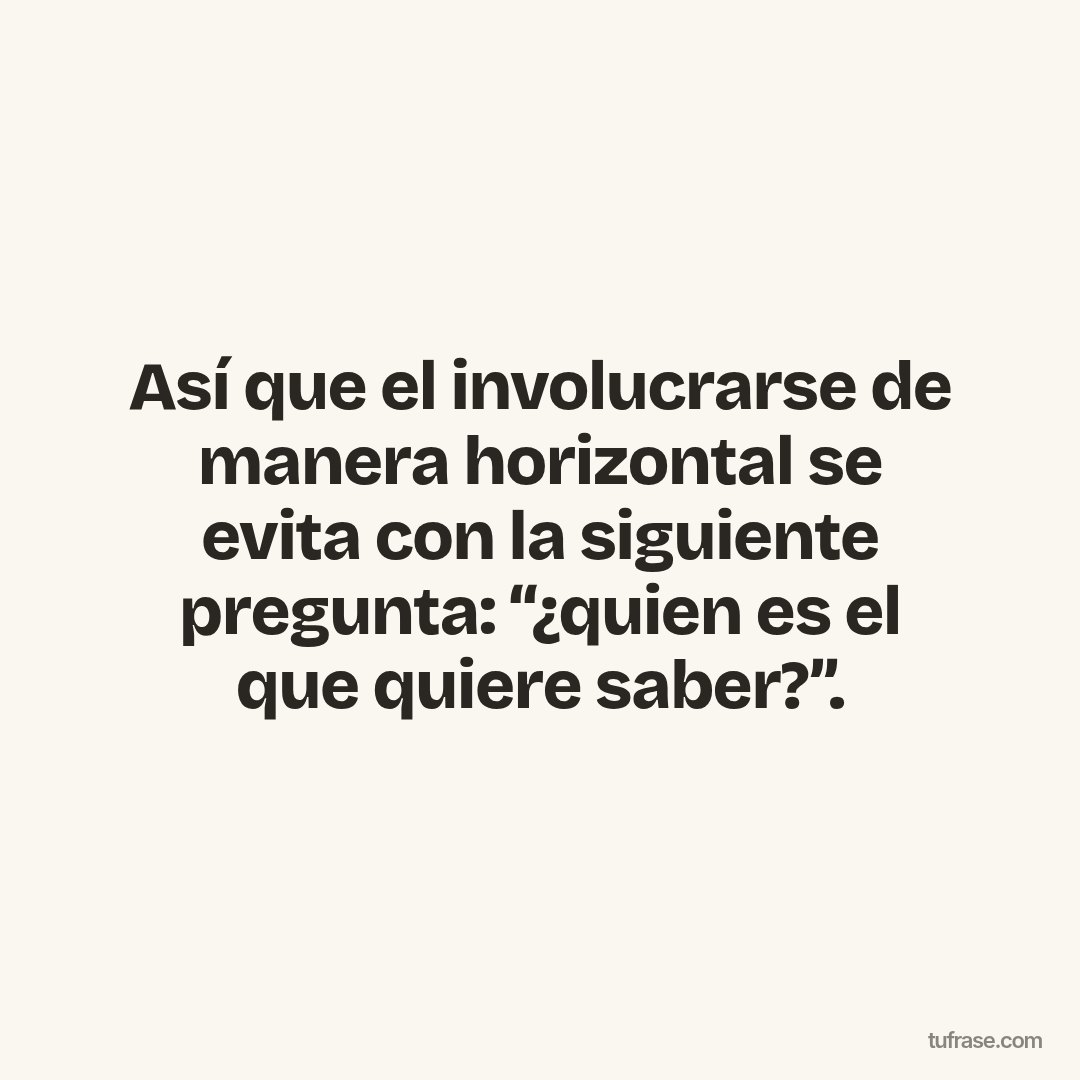 Así que el involucrarse de manera horizontal se evita con la siguiente pregunta: “¿quien es el que quiere saber?”.