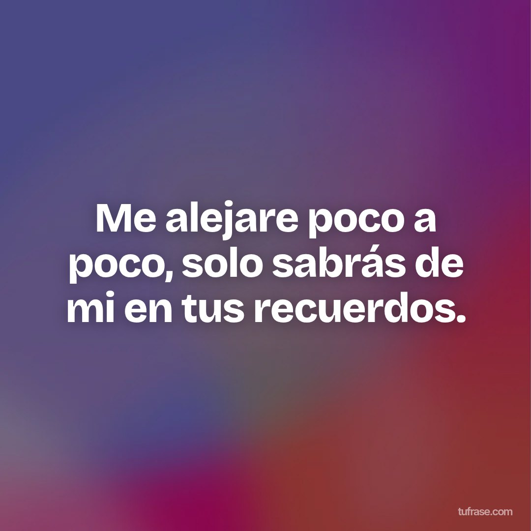 Me alejare poco a poco, solo sabrás de mi en tus recuerdos.