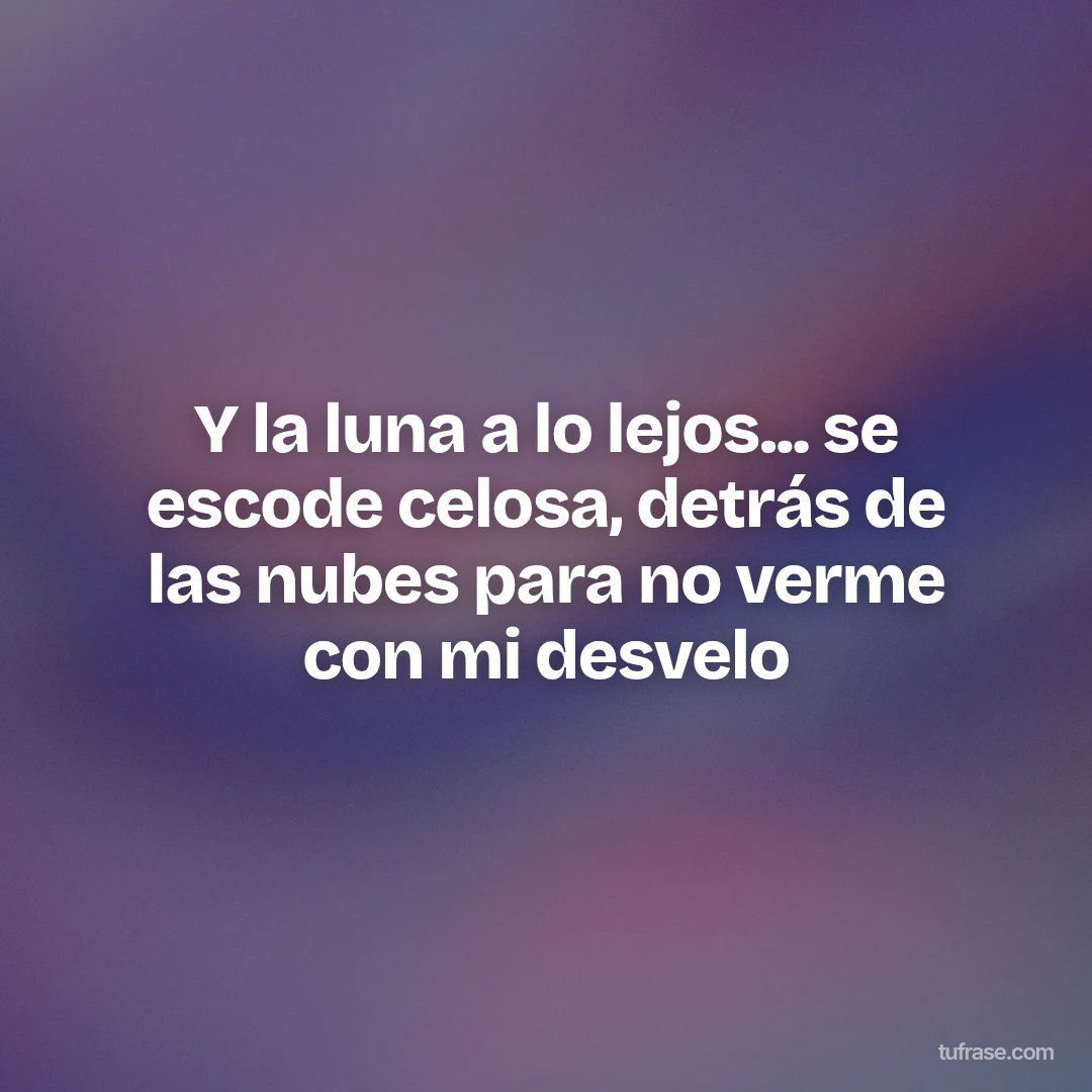 Y la luna a lo lejos... se escode celosa, detrás de las nubes para no verme con mi desvelo