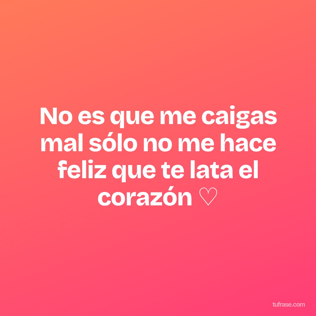 No es que me caigas mal sólo no me hace feliz que te lata el corazón ♡