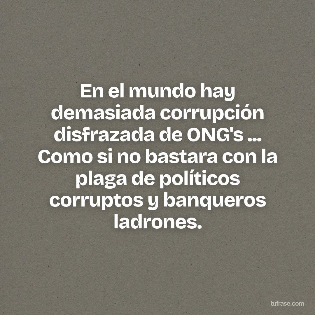 En el mundo hay demasiada corrupción disfrazada de ONG's ... Como si no bastara con la plaga de políticos corruptos y banqueros ladrones.