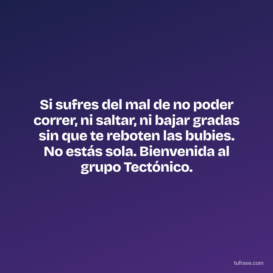 Si sufres del mal de no poder correr, ni saltar, ni bajar gradas sin que te reboten las bubies. No estás sola. Bienvenida al grupo Tectónico.