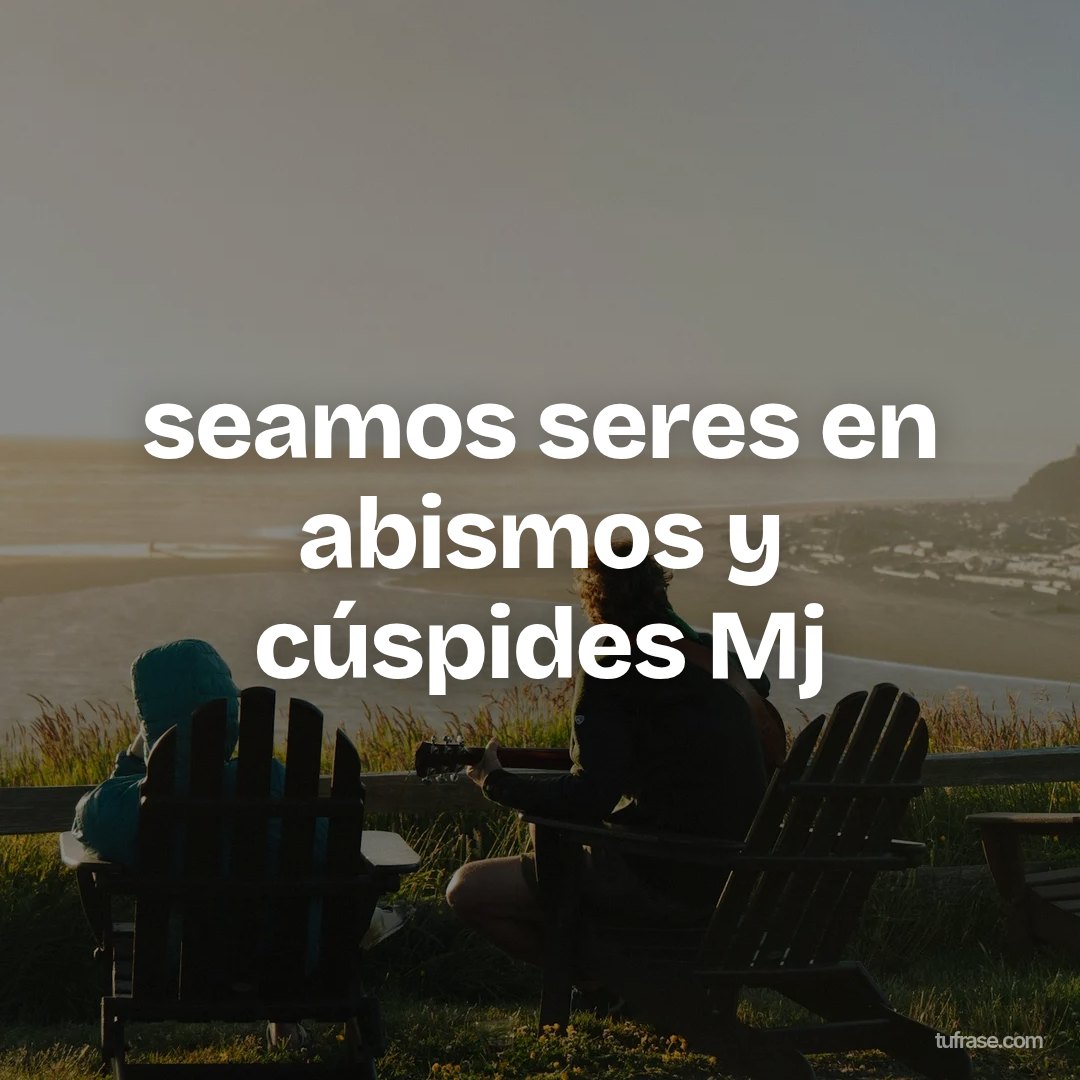 seamos seres en abismos y cúspides Mj