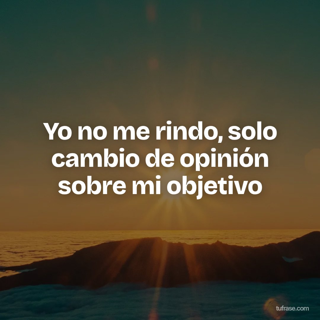 Yo no me rindo, solo cambio de opinión sobre mi objetivo