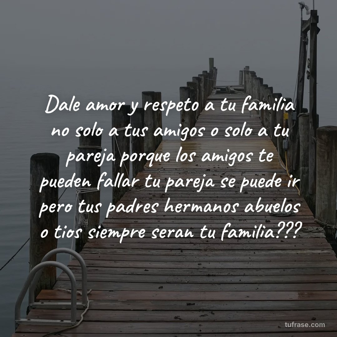Dale amor y respeto a tu familia no solo a tus amigos o solo a tu pareja porque los amigos te pueden fallar tu pareja se puede ir pero tus padres hermanos abuelos o tios siempre seran tu familia???
