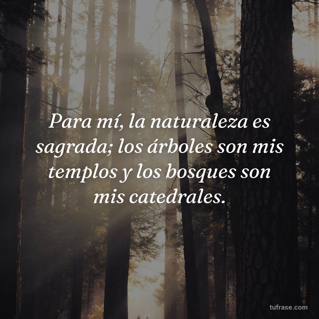 Para mí, la naturaleza es sagrada; los árboles son mis templos y los bosques son mis catedrales.