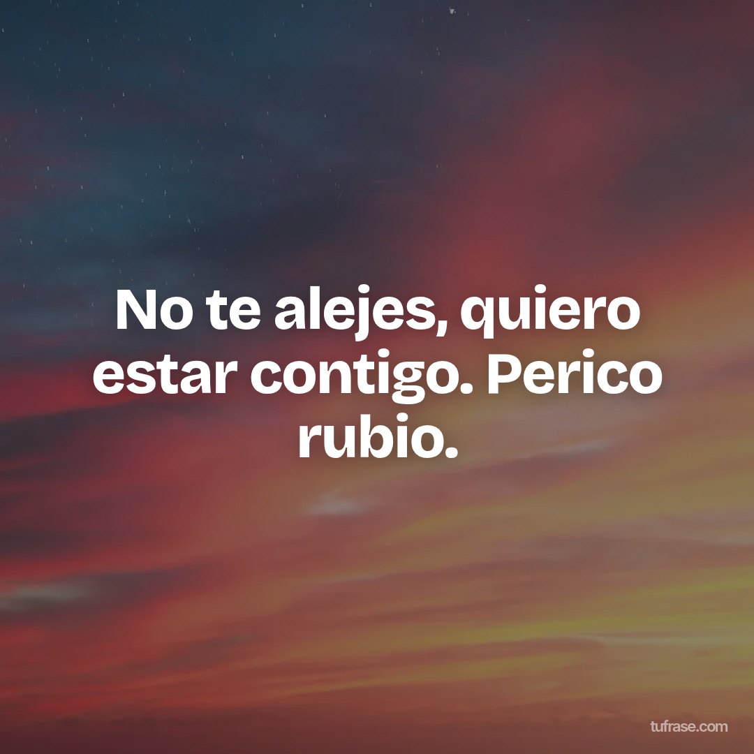 No te alejes, quiero estar contigo. Perico rubio.