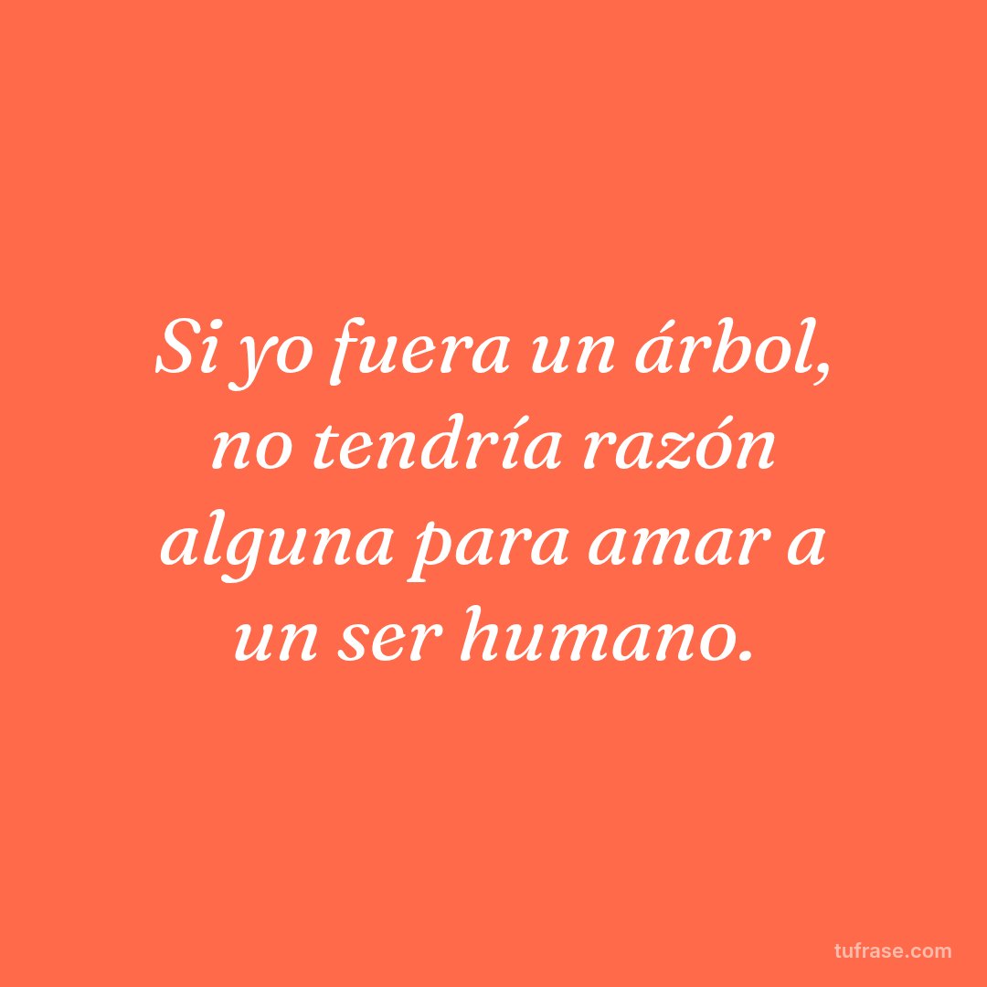 Si yo fuera un árbol, no tendría razón alguna para amar a un ser humano.