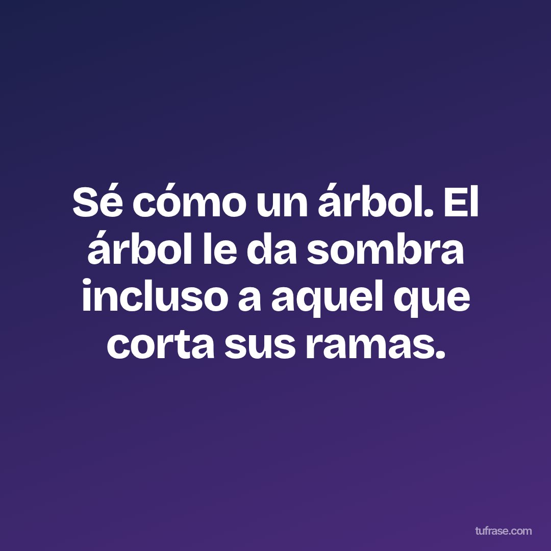 Sé cómo un árbol. El árbol le da sombra incluso a aquel que corta sus ramas.