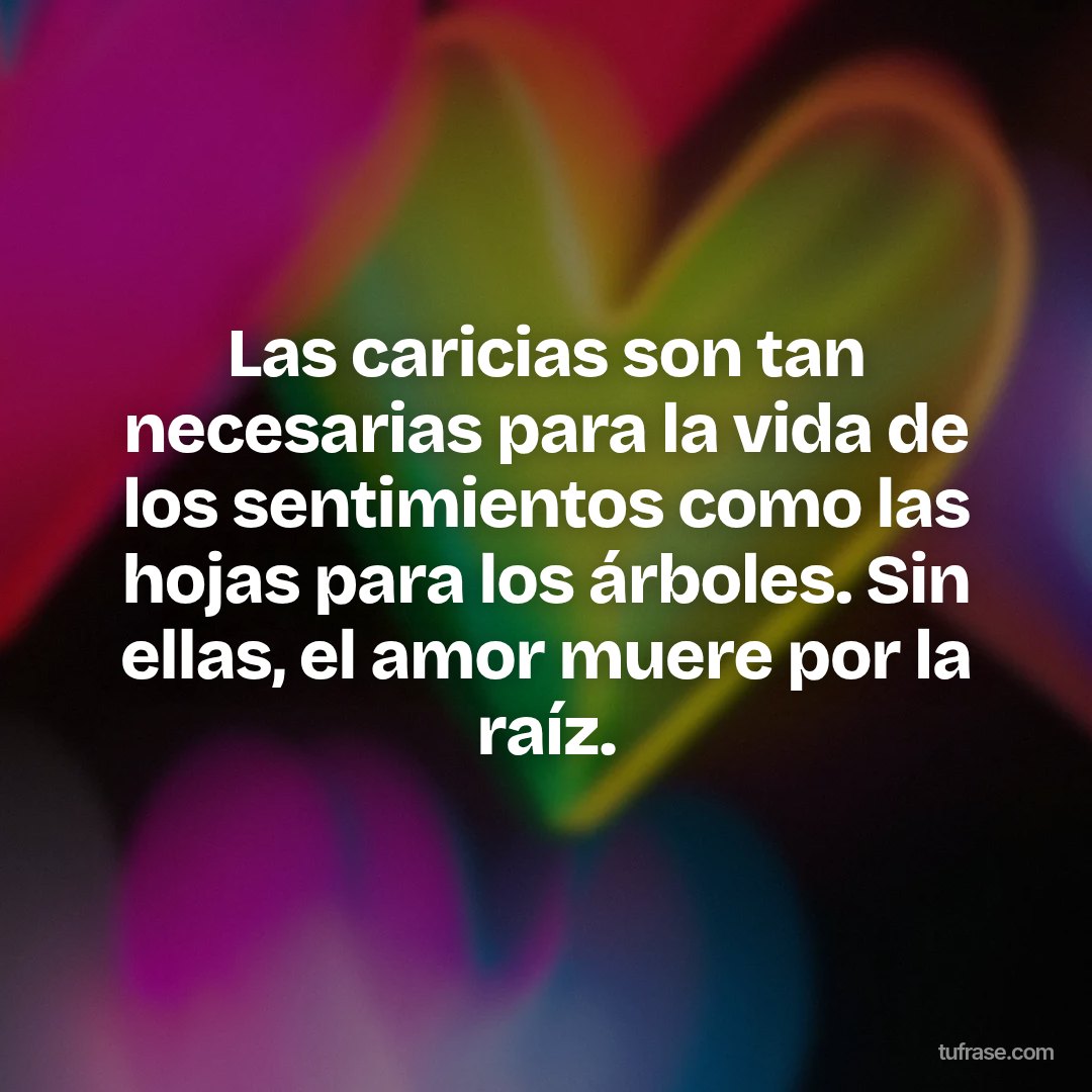 Las caricias son tan necesarias para la vida de los sentimientos como las hojas para los árboles. Sin ellas, el amor muere por la raíz.