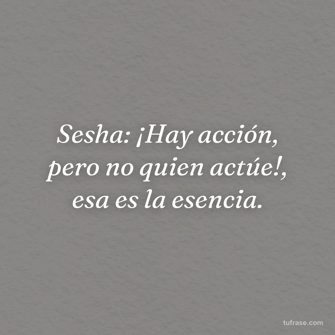 Sesha: ¡Hay acción, pero no quien actúe!, esa es la esencia.