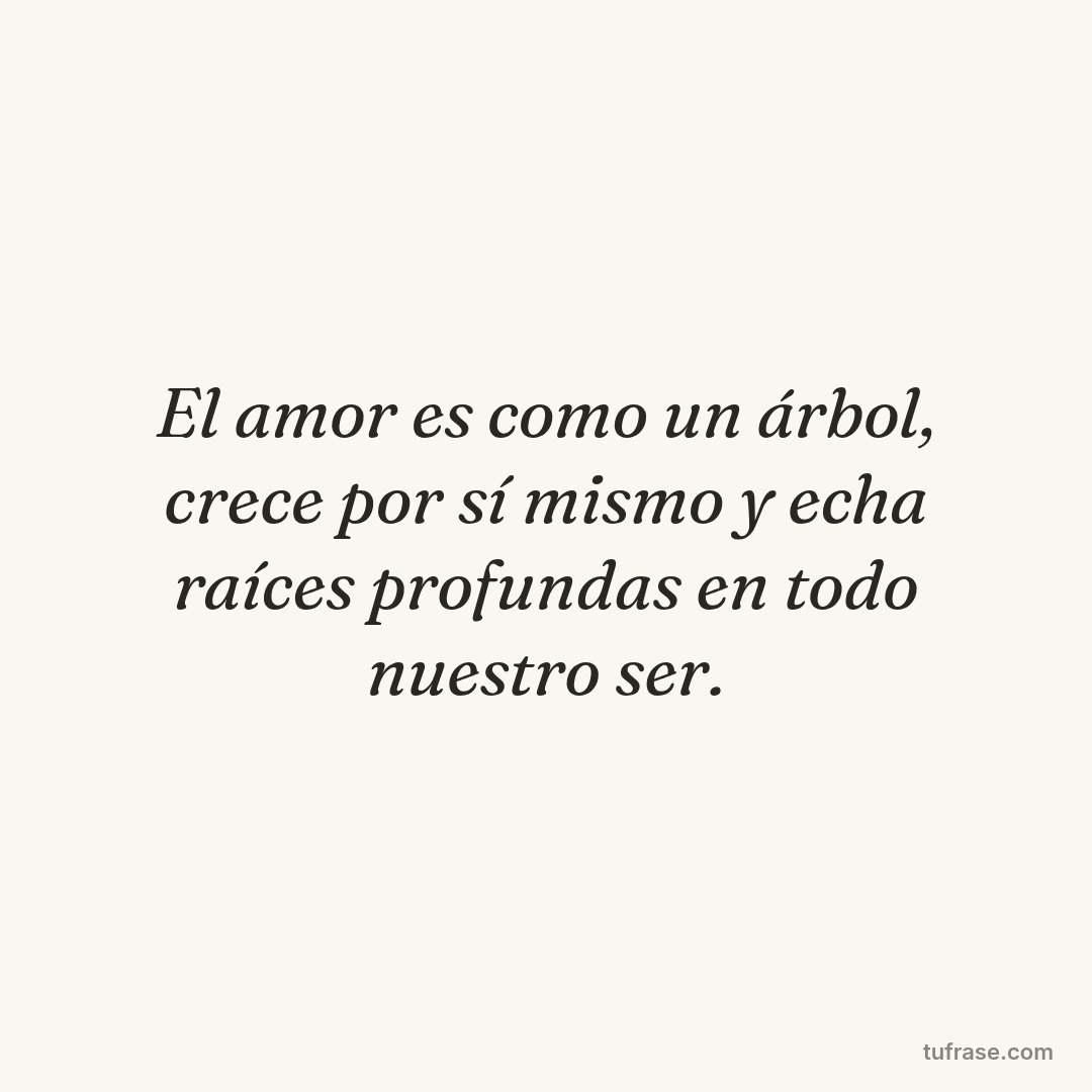 El amor es como un árbol, crece por sí mismo y echa raíces profundas en todo nuestro ser.