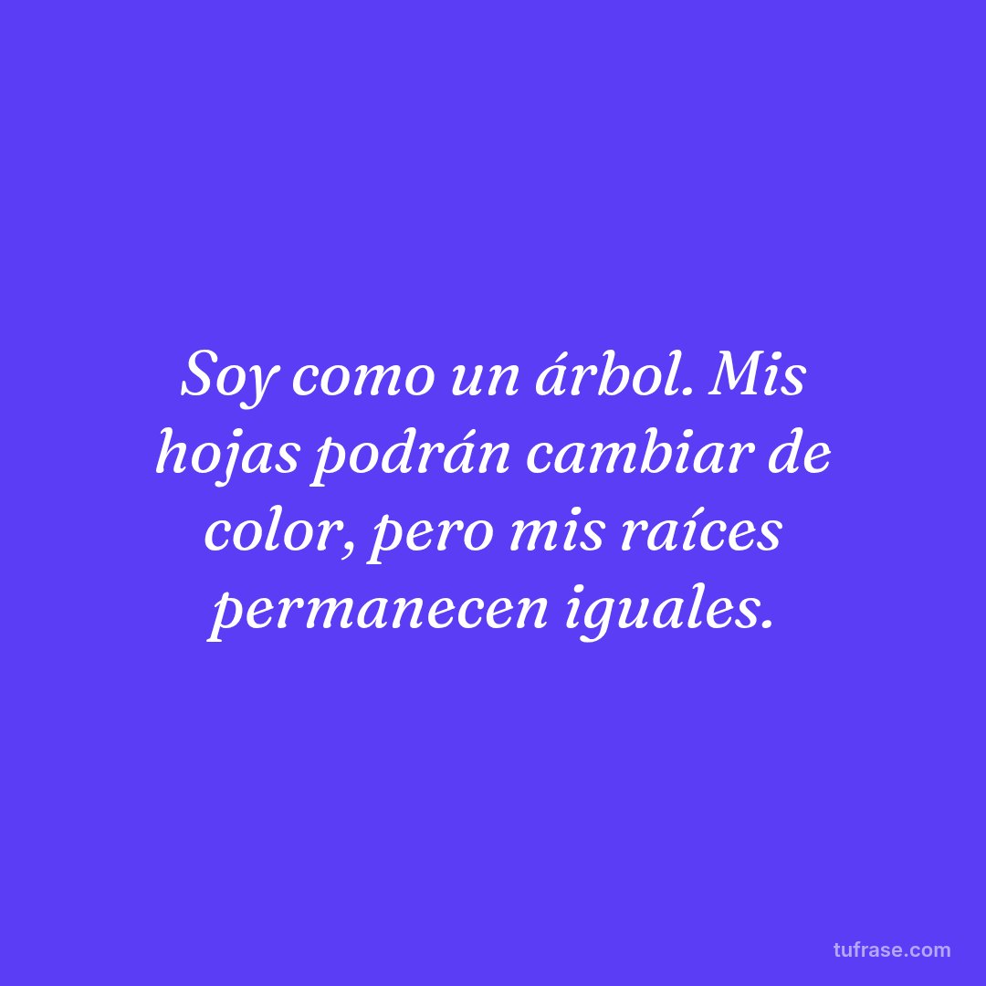 Soy como un árbol. Mis hojas podrán cambiar de color, pero mis raíces permanecen iguales.