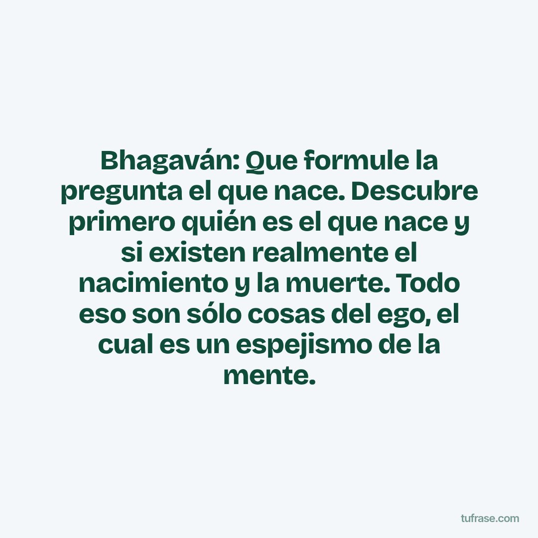 Bhagaván: Que formule la pregunta el que nace. Descubre primero quién es el que nace y si existen realmente el nacimiento y la muerte. Todo eso son sólo cosas del ego, el cual es un espejismo de la mente.