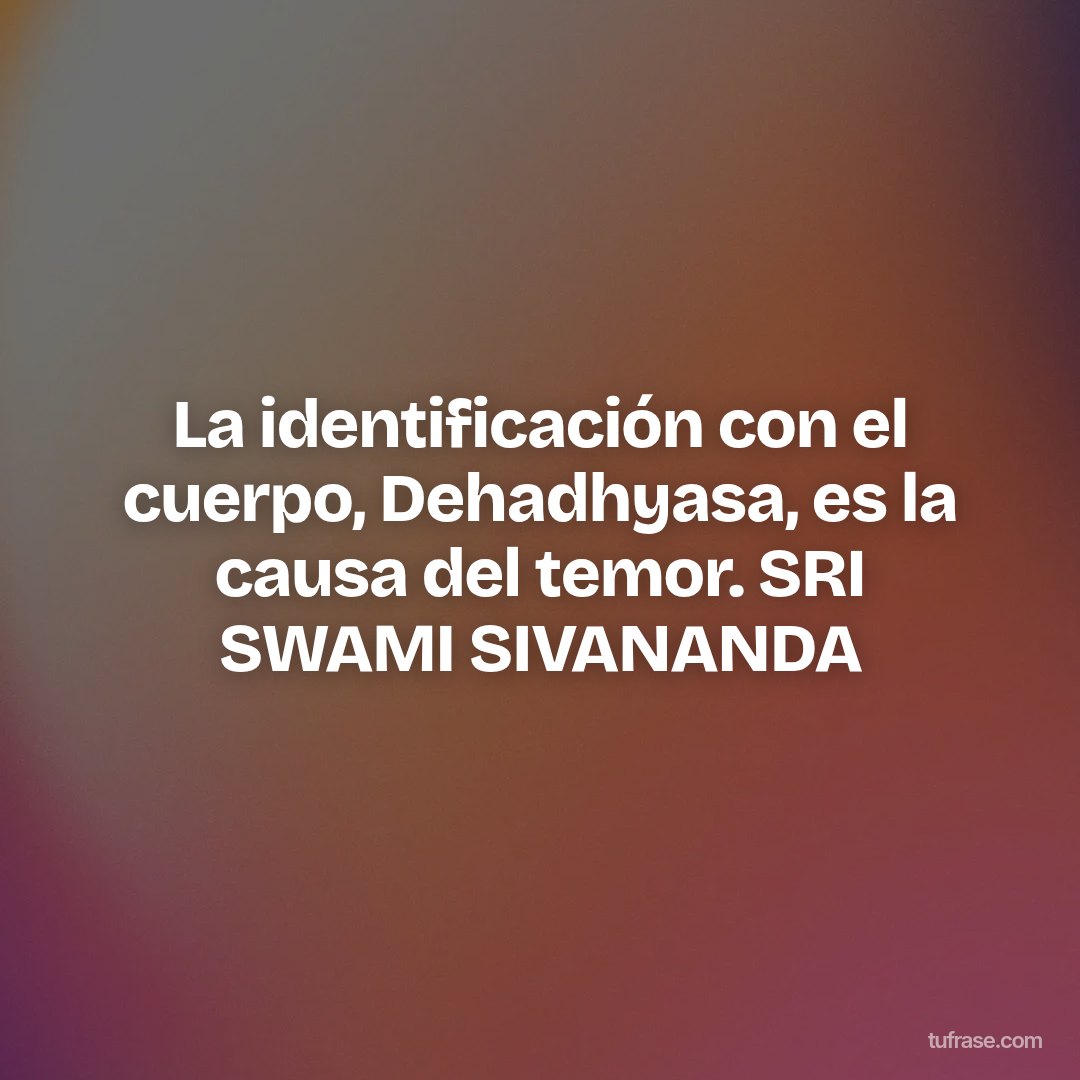 La identificación con el cuerpo, Dehadhyasa, es la causa del temor. SRI SWAMI SIVANANDA