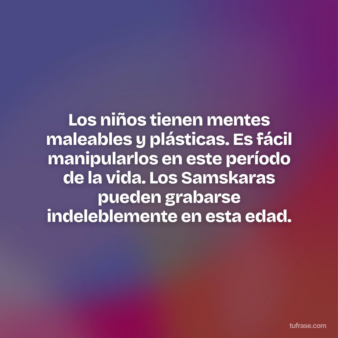 Los niños tienen mentes maleables y plásticas. Es fácil manipularlos en este período de la vida. Los Samskaras pueden grabarse indeleblemente en esta edad.