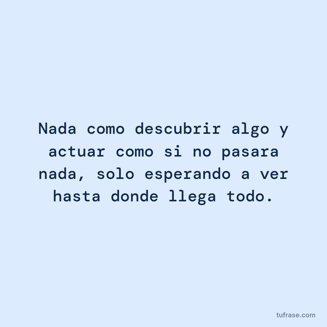 Nada como descubrir algo y actuar como si no pasara nada, solo esperando a ver hasta donde llega todo.