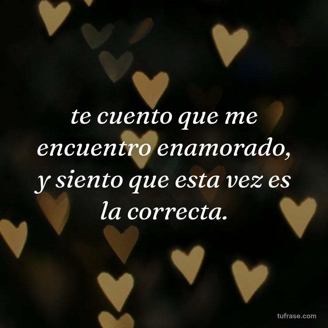 te cuento que me encuentro enamorado, y siento que esta vez es la correcta.