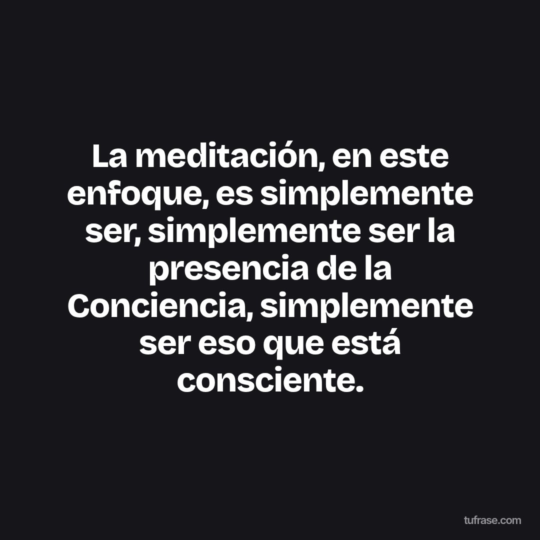 La meditación, en este enfoque, es simplemente ser, simplemente ser la presencia de la Conciencia, simplemente ser eso que está consciente.