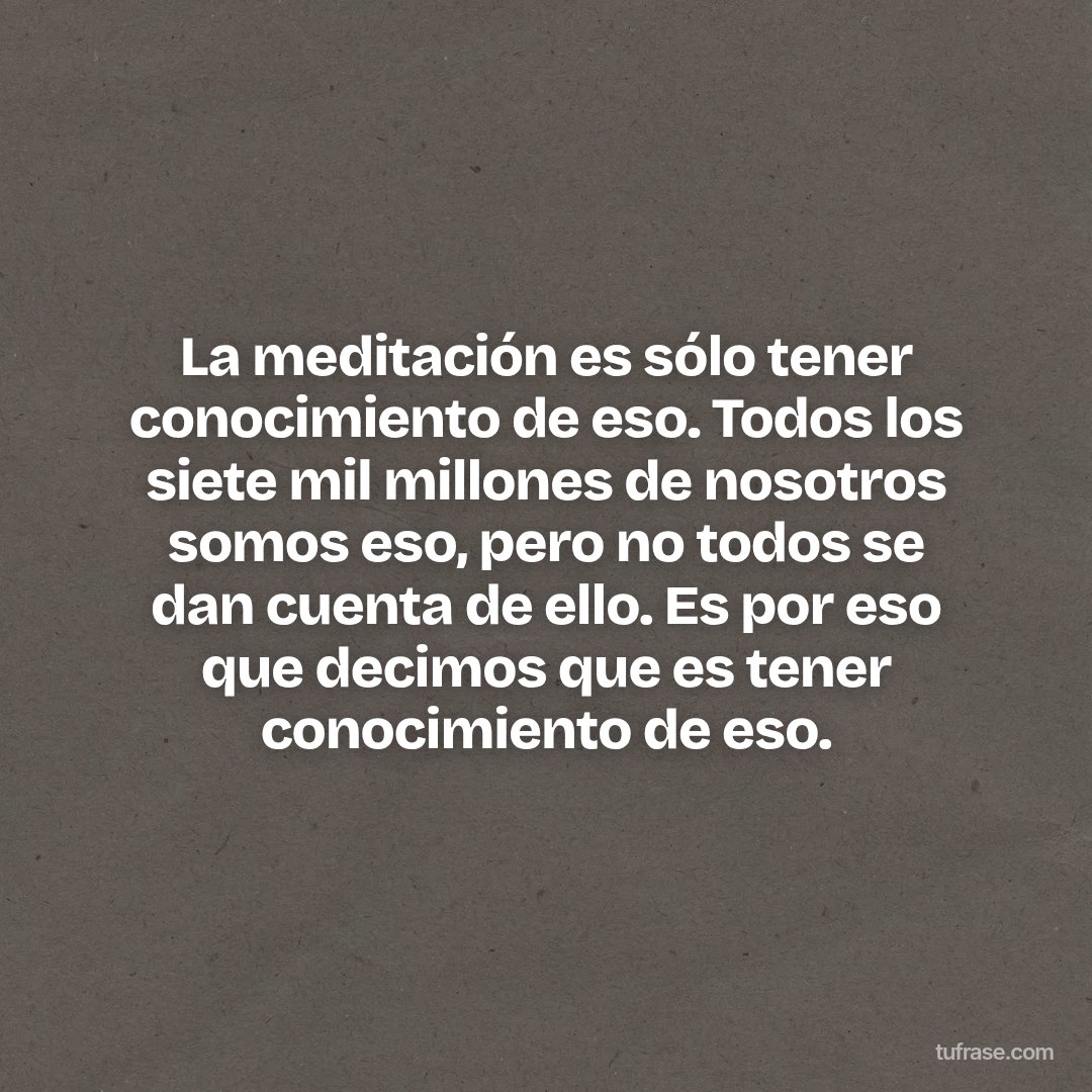 La meditación es sólo tener conocimiento de eso. Todos los siete mil millones de nosotros somos eso, pero no todos se dan cuenta de ello. Es por eso que decimos que es tener conocimiento de eso.