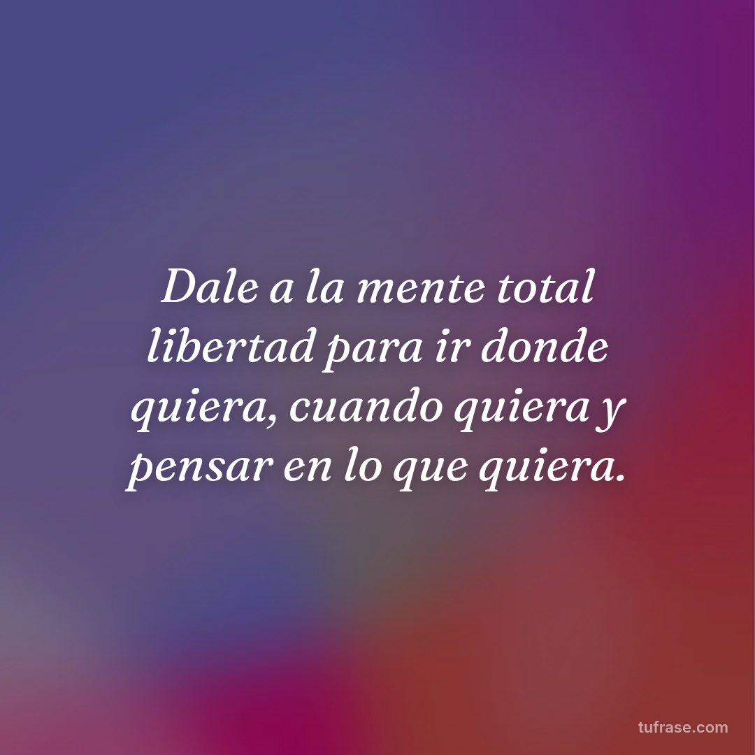 Dale a la mente total libertad para ir donde quiera, cuando quiera y pensar en lo que quiera.