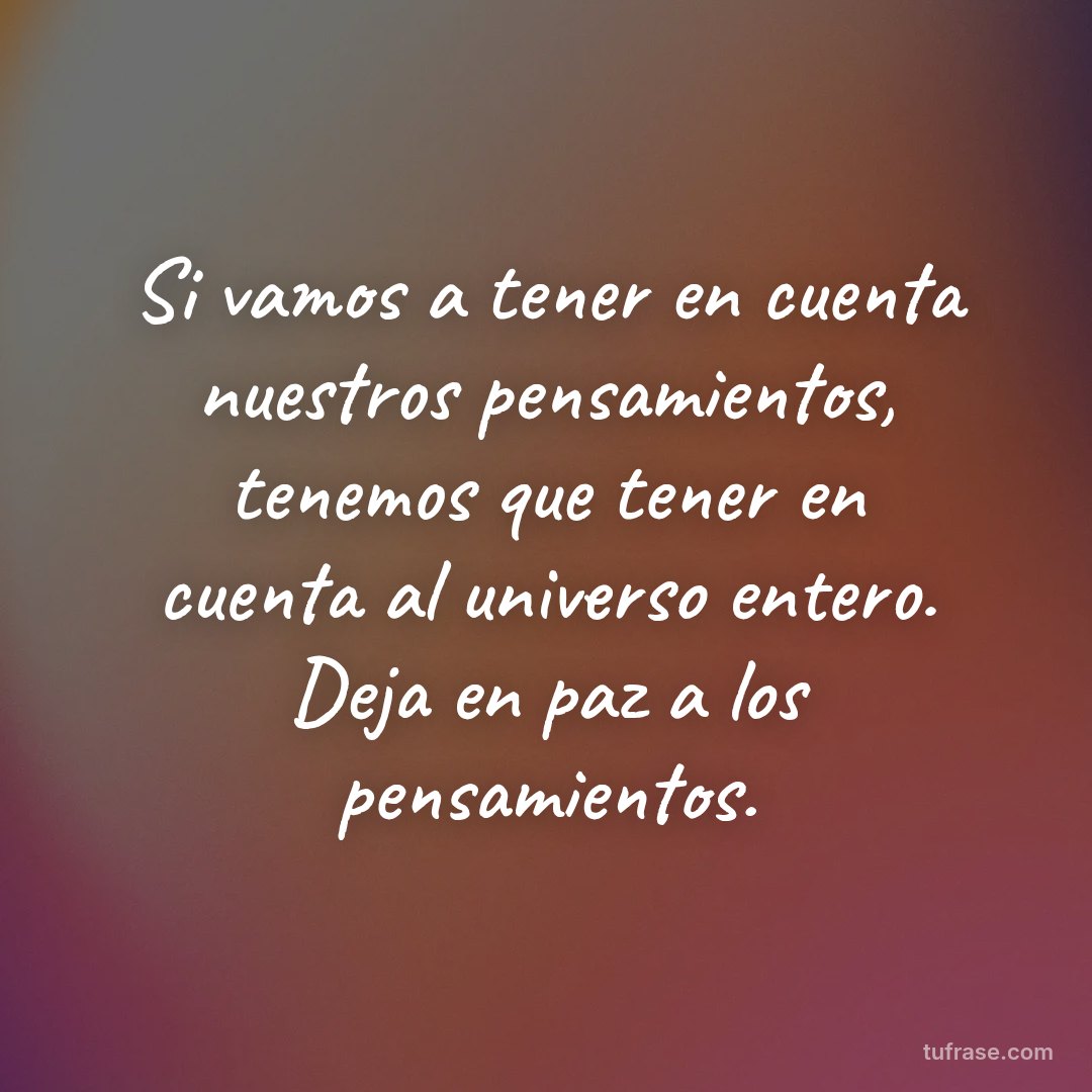 Si vamos a tener en cuenta nuestros pensamientos, tenemos que tener en cuenta al universo entero. Deja en paz a los pensamientos.