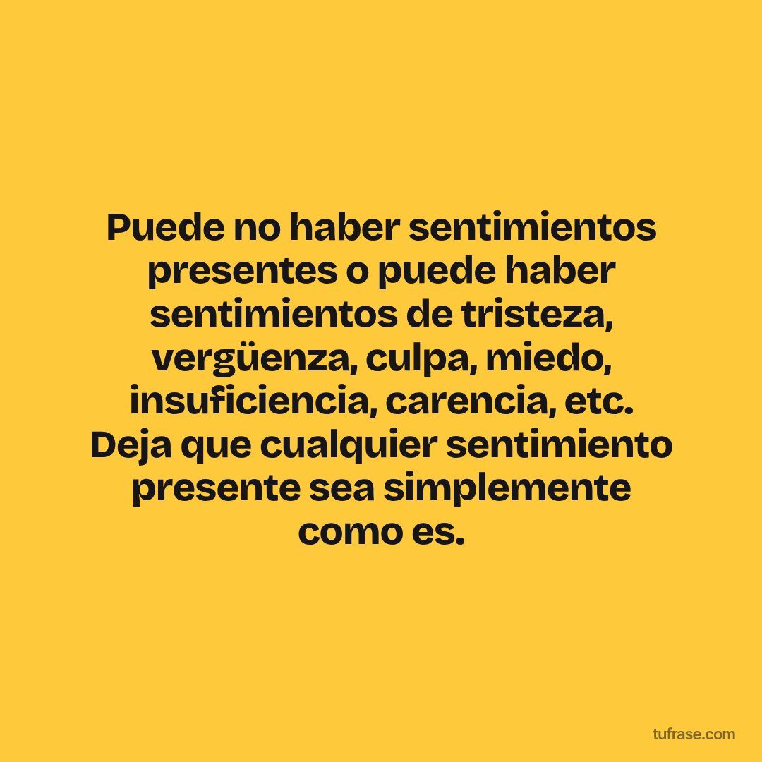 Puede no haber sentimientos presentes o puede haber sentimientos de tristeza, vergüenza, culpa, miedo, insuficiencia, carencia, etc. Deja que cualquier sentimiento presente sea simplemente como es.