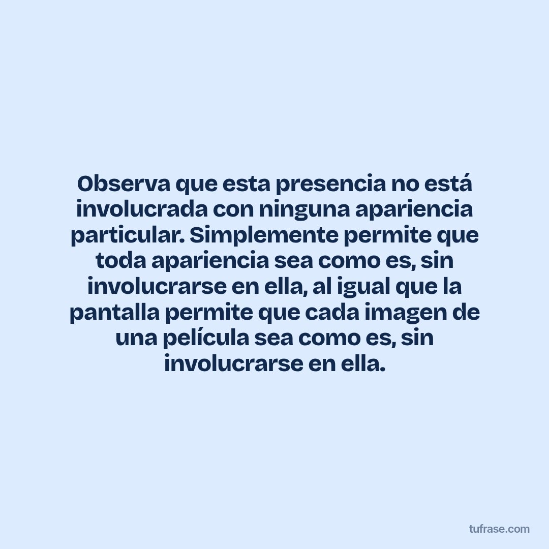 Observa que esta presencia no está involucrada con ninguna apariencia particular. Simplemente permite que toda apariencia sea como es, sin involucrarse en ella, al igual que la pantalla permite que cada imagen de una película sea como es, sin involucrarse en ella.