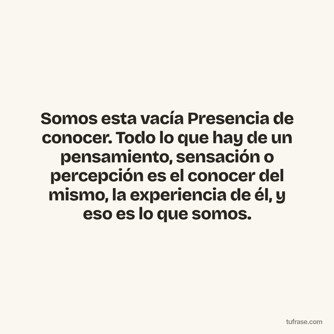 Somos esta vacía Presencia de conocer. Todo lo que hay de un pensamiento, sensación o percepción es el conocer del mismo, la experiencia de él, y ​​eso es lo que somos.