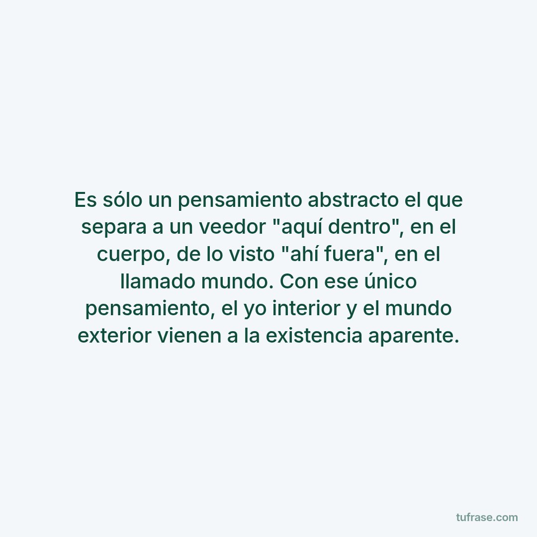 Es sólo un pensamiento abstracto el que separa a un veedor "aquí dentro", en el cuerpo, de lo visto "ahí fuera", en el llamado mundo. Con ese único pensamiento, el yo interior y el mundo exterior vienen a la existencia aparente.