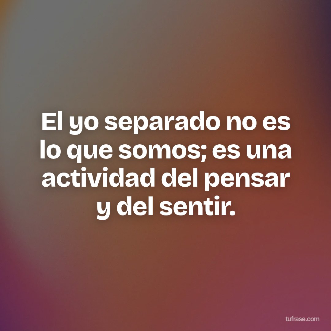 El yo separado no es lo que somos; es una actividad del pensar y del sentir.