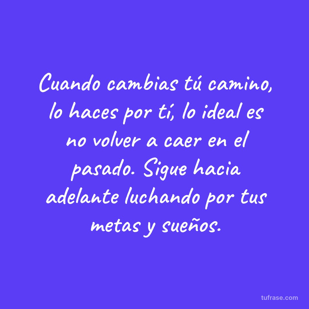 Cuando cambias tú camino, lo haces por tí, lo ideal es no volver a caer en el pasado. Sigue hacia adelante luchando por tus metas y sueños.