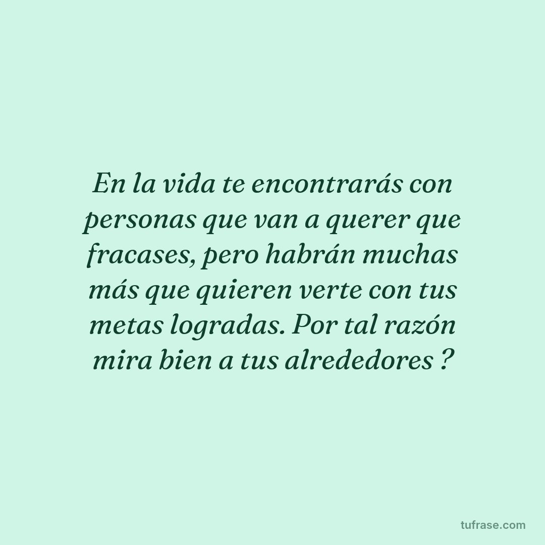 En la vida te encontrarás con personas que van a querer que fracases, pero habrán muchas más que quieren verte con tus metas logradas. Por tal razón mira bien a tus alrededores ?
