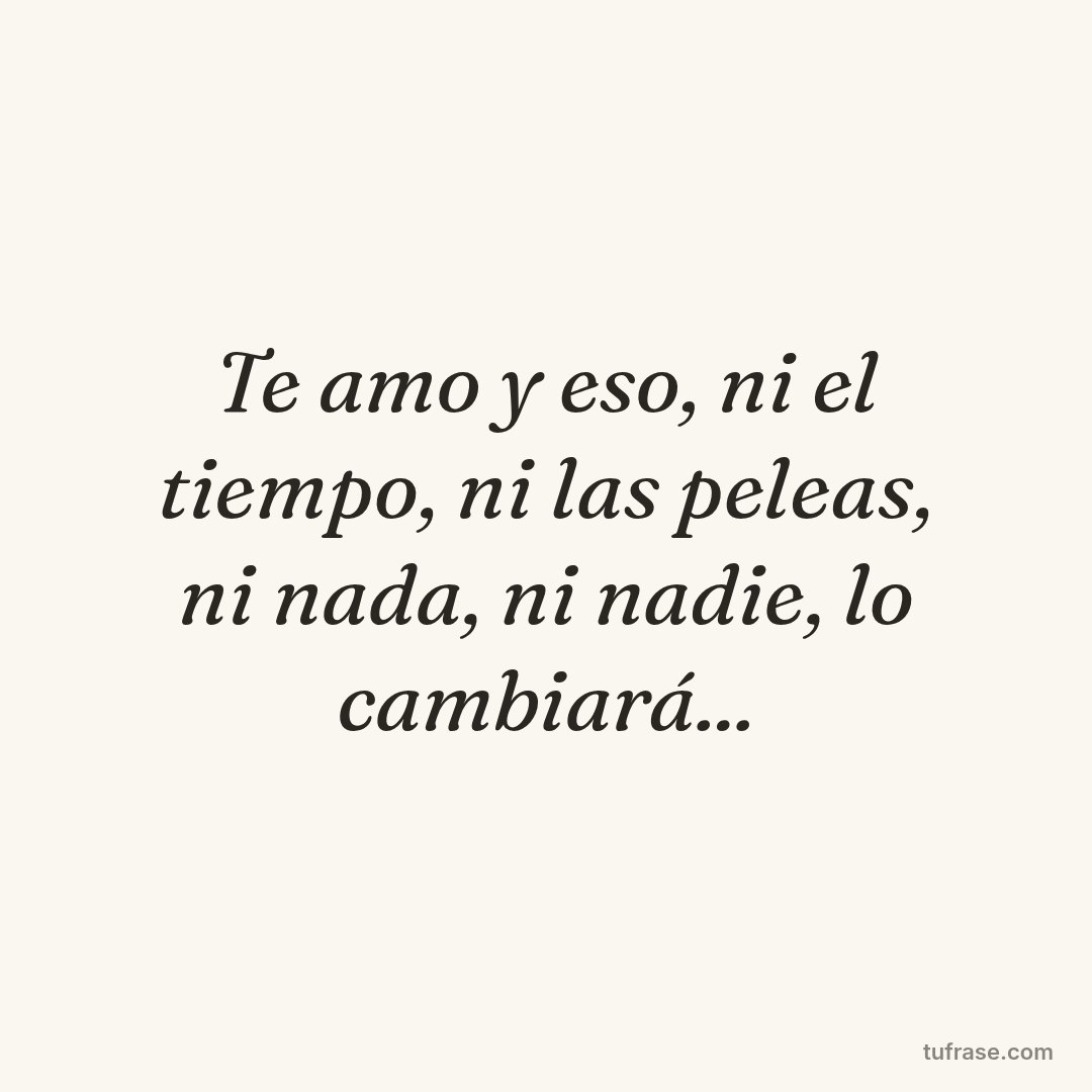 Te amo y eso, ni el tiempo, ni las peleas, ni nada, ni nadie, lo cambiará...