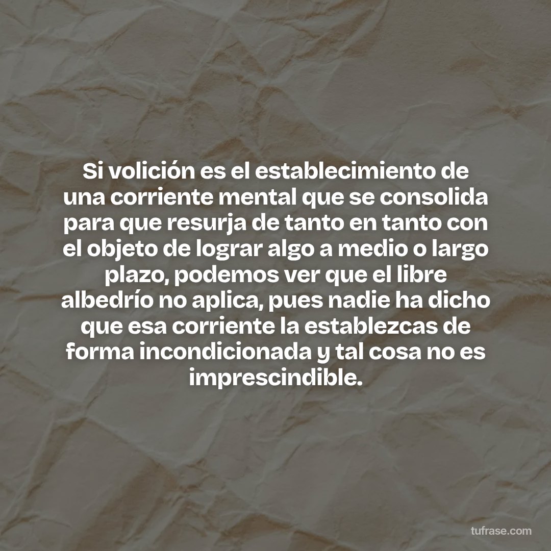 Si volición es el establecimiento de una corriente mental que se consolida para que resurja de tanto en tanto con el objeto de lograr algo a medio o largo plazo, podemos ver que el libre albedrío no aplica, pues nadie ha dicho que esa corriente la establezcas de forma incondicionada y tal cosa no es imprescindible.