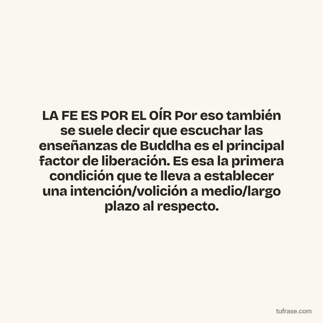 LA FE ES POR EL OÍR Por eso también se suele decir que escuchar las enseñanzas de Buddha es el principal factor de liberación. Es esa la primera condición que te lleva a establecer una intención/volición a medio/largo plazo al respecto.