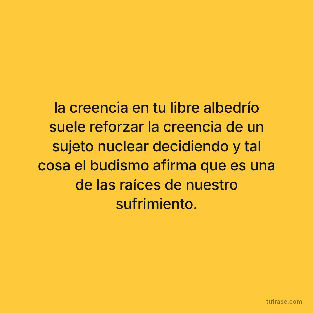 la creencia en tu libre albedrío suele reforzar la creencia de un sujeto nuclear decidiendo y tal cosa el budismo afirma que es una de las raíces de nuestro sufrimiento.