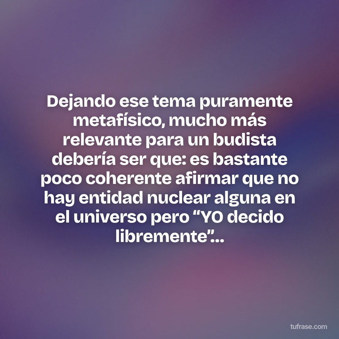 Dejando ese tema puramente metafísico, mucho más relevante para un budista debería ser que: es bastante poco coherente afirmar que no hay entidad nuclear alguna en el universo pero “YO decido libremente”…