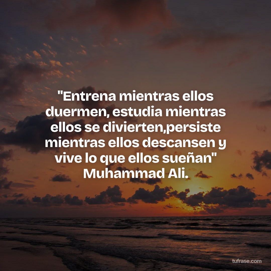 "Entrena mientras ellos duermen, estudia mientras ellos se divierten,persiste mientras ellos descansen y vive lo que ellos sueñan" Muhammad Ali.